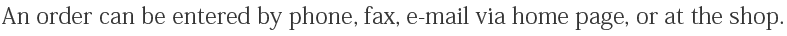 An order can be entered by phone, fax, e-mail via home page, or at the shop.