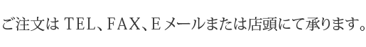 ご注文はTEL、FAX、Eメールまたは店頭にて承ります。