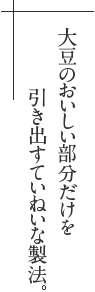 大豆のおいしい部分だけを引き出すていねいな製法。